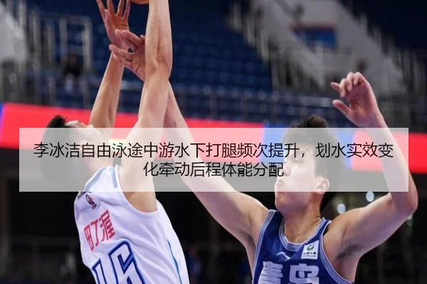 李冰洁自由泳途中游水下打腿频次提升，划水实效变化牵动后程体能分配