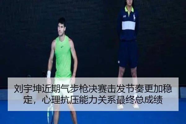 刘宇坤近期气步枪决赛击发节奏更加稳定，心理抗压能力关系最终总成绩